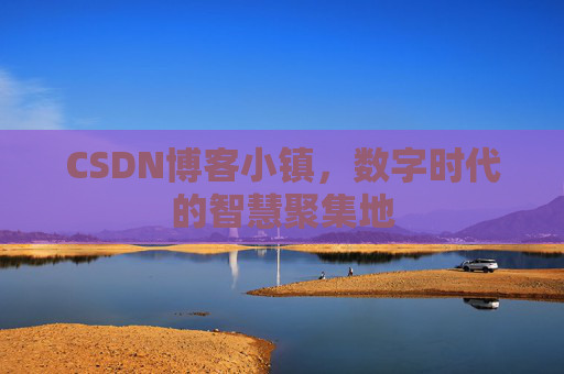 CSDN博客小镇，数字时代的智慧聚集地